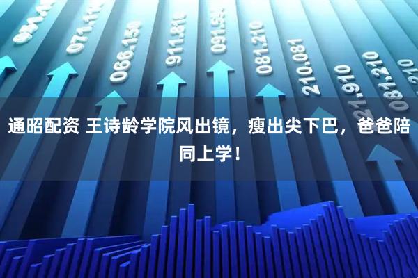 通昭配资 王诗龄学院风出镜，瘦出尖下巴，爸爸陪同上学！