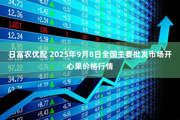 日富农优配 2025年9月8日全国主要批发市场开心果价格行情