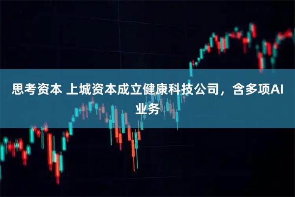 思考资本 上城资本成立健康科技公司，含多项AI业务