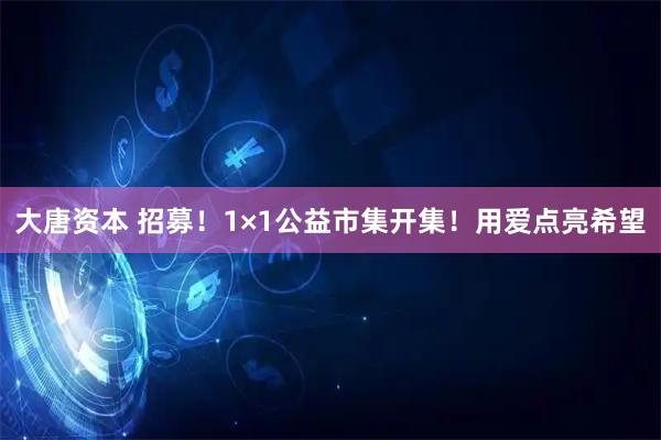 大唐资本 招募！1×1公益市集开集！用爱点亮希望