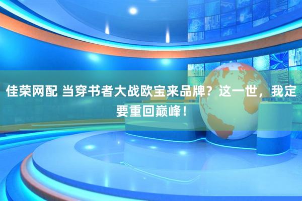 佳荣网配 当穿书者大战欧宝来品牌？这一世，我定要重回巅峰！