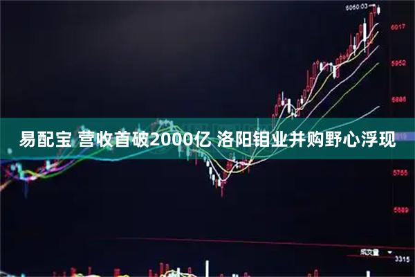 易配宝 营收首破2000亿 洛阳钼业并购野心浮现