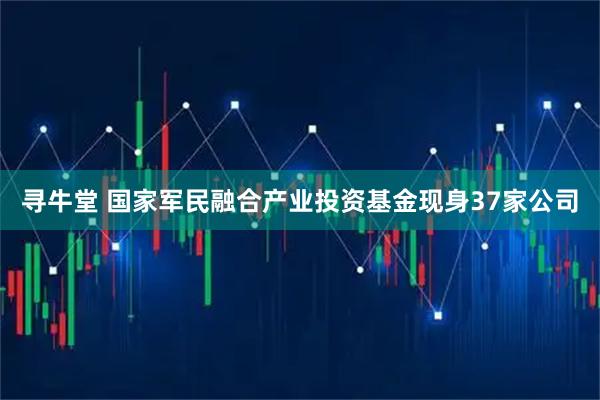 寻牛堂 国家军民融合产业投资基金现身37家公司