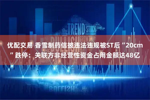 优配交易 香雪制药信披违法违规被ST后“20cm”跌停：关联方非经营性资金占用金额达48亿