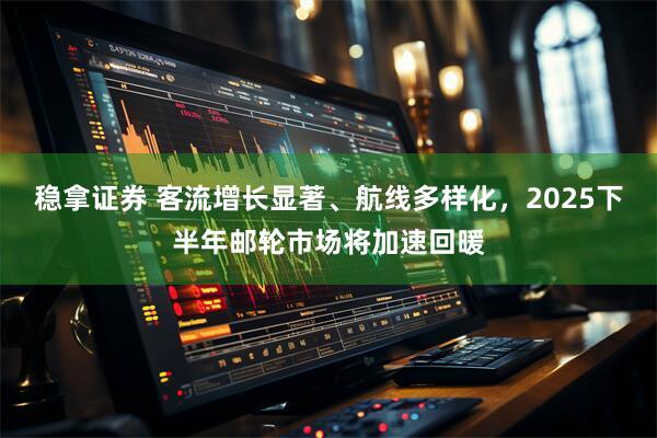 稳拿证券 客流增长显著、航线多样化，2025下半年邮轮市场将加速回暖