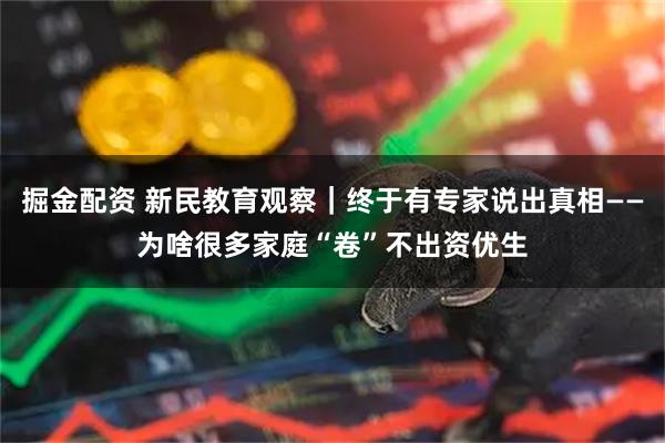 掘金配资 新民教育观察｜终于有专家说出真相——为啥很多家庭“卷”不出资优生