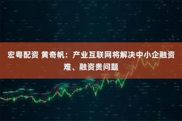 宏粤配资 黄奇帆：产业互联网将解决中小企融资难、融资贵问题