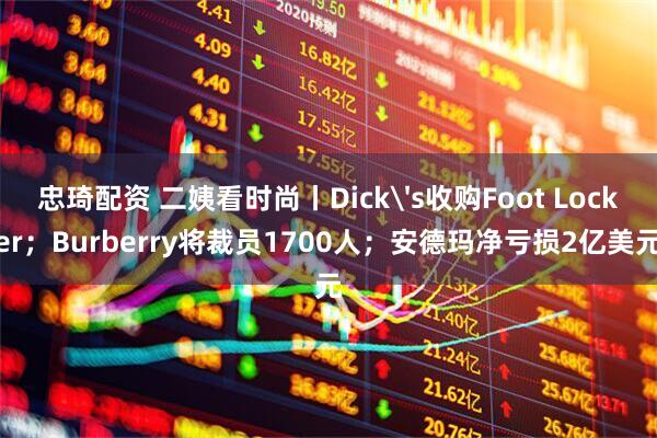 忠琦配资 二姨看时尚丨Dick's收购Foot Locker；Burberry将裁员1700人；安德玛净亏损2亿美元