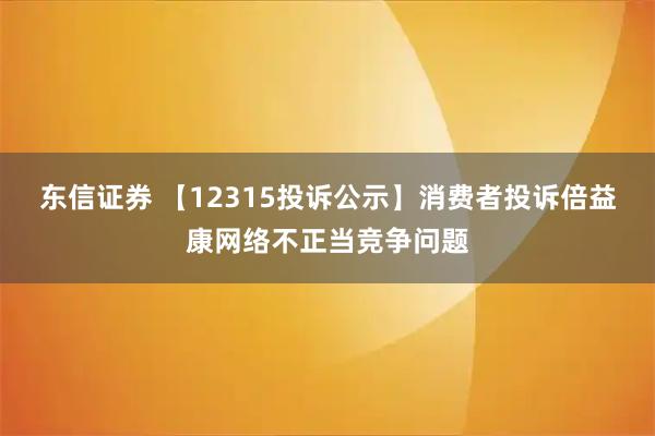 东信证券 【12315投诉公示】消费者投诉倍益康网络不正当竞争问题