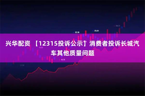 兴华配资 【12315投诉公示】消费者投诉长城汽车其他质量问题