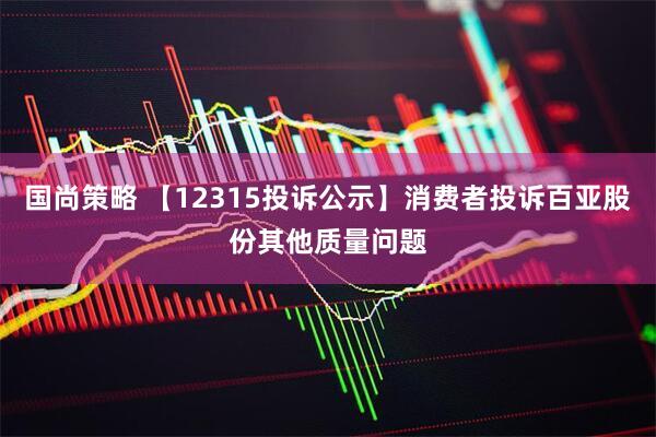 国尚策略 【12315投诉公示】消费者投诉百亚股份其他质量问题
