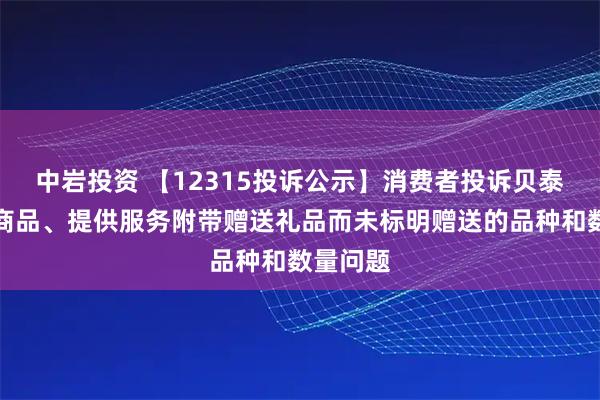 中岩投资 【12315投诉公示】消费者投诉贝泰妮推销商品、提供服务附带赠送礼品而未标明赠送的品种和数量问题