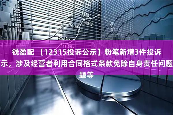 钱盈配 【12315投诉公示】粉笔新增3件投诉公示，涉及经营者利用合同格式条款免除自身责任问题等