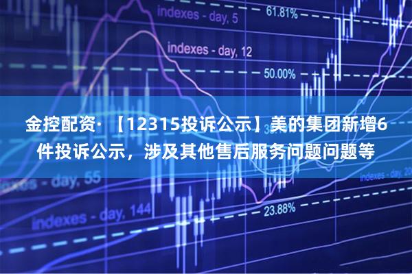 金控配资· 【12315投诉公示】美的集团新增6件投诉公示，涉及其他售后服务问题问题等