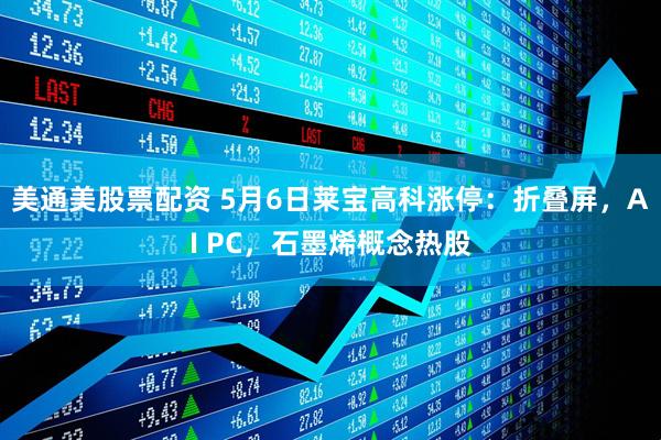 美通美股票配资 5月6日莱宝高科涨停：折叠屏，AI PC，石墨烯概念热股