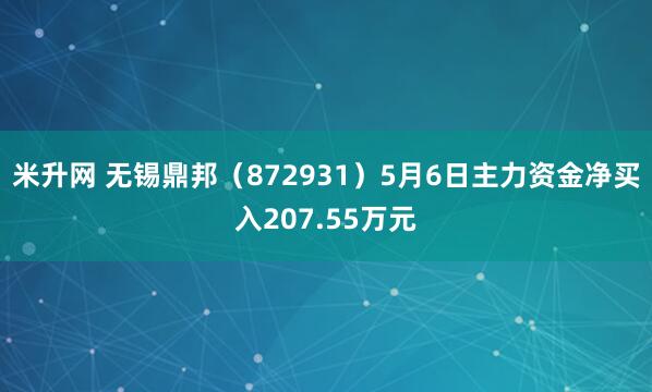 米升网 无锡鼎邦（872931）5月6日主力资金净买入207.55万元