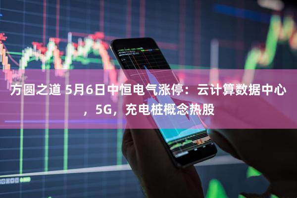 方圆之道 5月6日中恒电气涨停：云计算数据中心，5G，充电桩概念热股