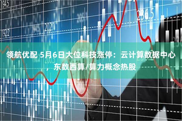 领航优配 5月6日大位科技涨停：云计算数据中心，东数西算/算力概念热股