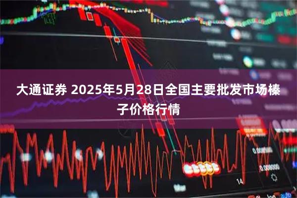 大通证券 2025年5月28日全国主要批发市场榛子价格行情