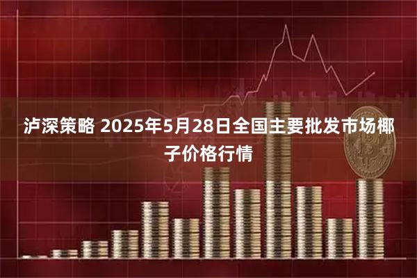 泸深策略 2025年5月28日全国主要批发市场椰子价格行情