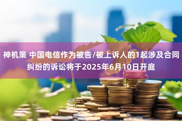神机策 中国电信作为被告/被上诉人的1起涉及合同纠纷的诉讼将于2025年6月10日开庭