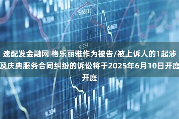 速配发金融网 格乐丽雅作为被告/被上诉人的1起涉及庆典服务合同纠纷的诉讼将于2025年6月10日开庭