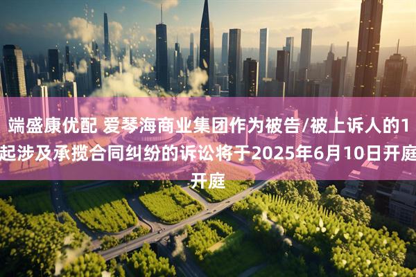 端盛康优配 爱琴海商业集团作为被告/被上诉人的1起涉及承揽合同纠纷的诉讼将于2025年6月10日开庭
