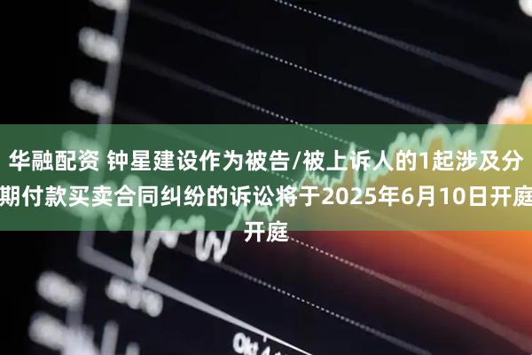 华融配资 钟星建设作为被告/被上诉人的1起涉及分期付款买卖合同纠纷的诉讼将于2025年6月10日开庭