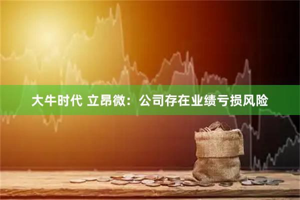 大牛时代 立昂微：公司存在业绩亏损风险