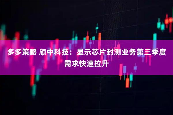 多多策略 颀中科技：显示芯片封测业务第三季度需求快速拉升
