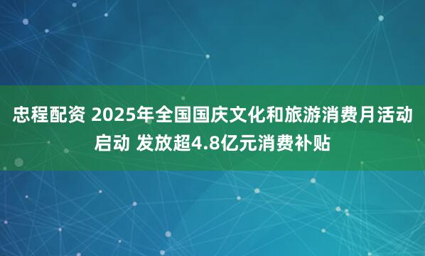 忠程配资 2025年全国国庆文化和旅游消费月活动启动 发放超4.8亿元消费补贴