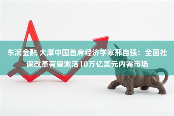 东润金融 大摩中国首席经济学家邢自强：全面社保改革有望激活10万亿美元内需市场