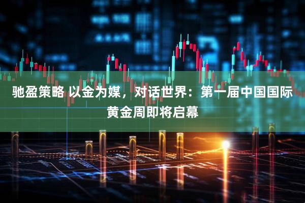 驰盈策略 以金为媒，对话世界：第一届中国国际黄金周即将启幕