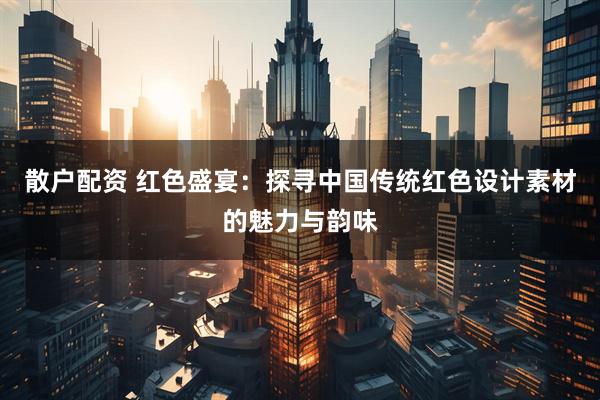 散户配资 红色盛宴：探寻中国传统红色设计素材的魅力与韵味