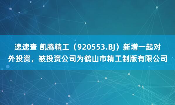 速速查 凯腾精工（920553.BJ）新增一起对外投资，被投资公司为鹤山市精工制版有限公司