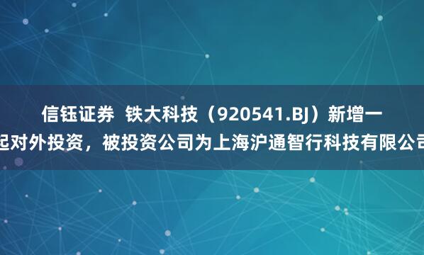 信钰证券  铁大科技（920541.BJ）新增一起对外投资，被投资公司为上海沪通智行科技有限公司