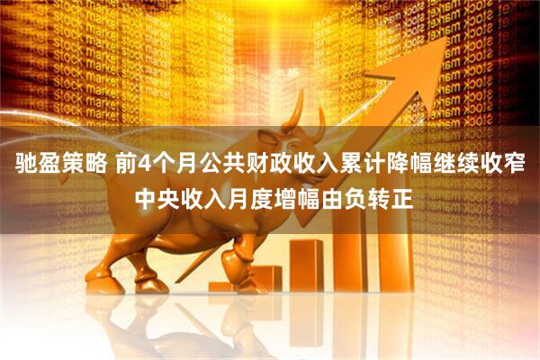 驰盈策略 前4个月公共财政收入累计降幅继续收窄 中央收入月度增幅由负转正