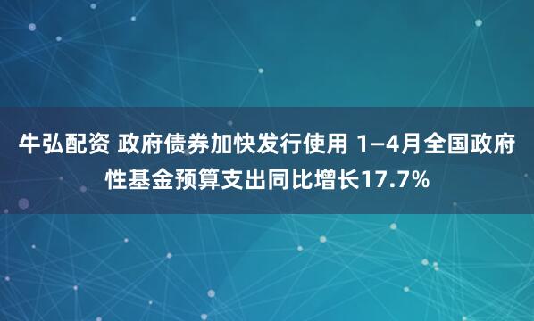 牛弘配资 政府债券加快发行使用 1—4月全国政府性基金预算支出同比增长17.7%