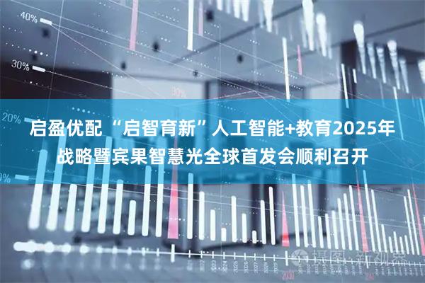 启盈优配 “启智育新”人工智能+教育2025年战略暨宾果智慧光全球首发会顺利召开