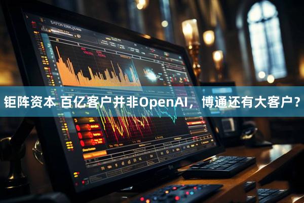 钜阵资本 百亿客户并非OpenAI，博通还有大客户？