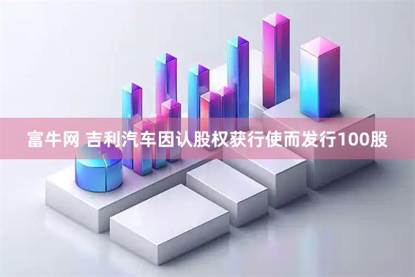 富牛网 吉利汽车因认股权获行使而发行100股