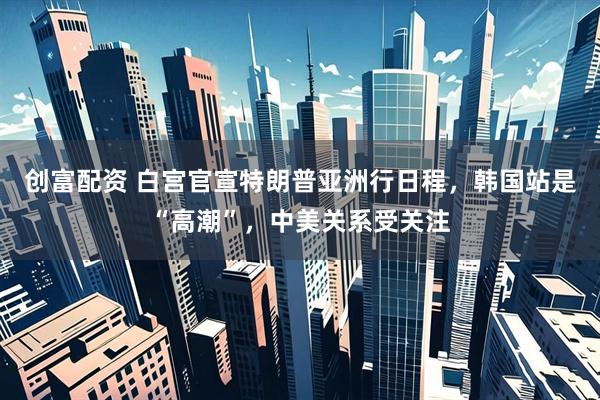 创富配资 白宫官宣特朗普亚洲行日程，韩国站是“高潮”，中美关系受关注