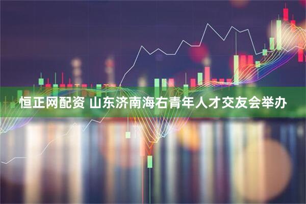 恒正网配资 山东济南海右青年人才交友会举办