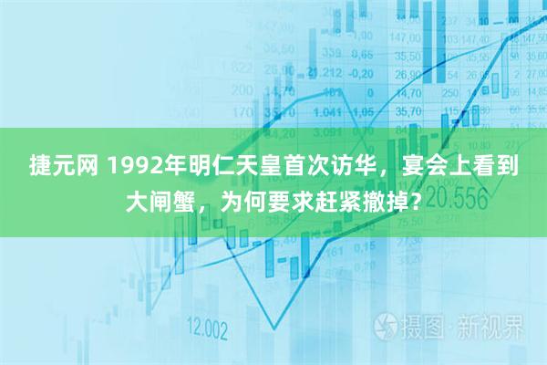 捷元网 1992年明仁天皇首次访华，宴会上看到大闸蟹，为何要求赶紧撤掉？
