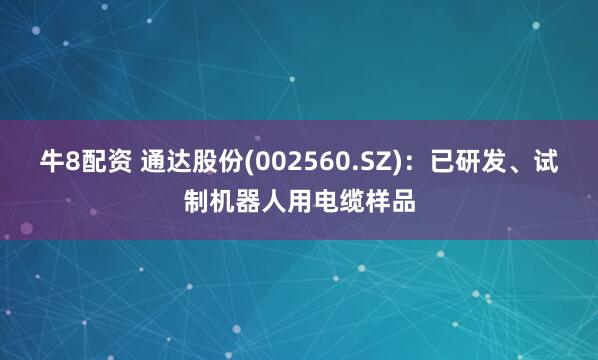 牛8配资 通达股份(002560.SZ)：已研发、试制机器人用电缆样品