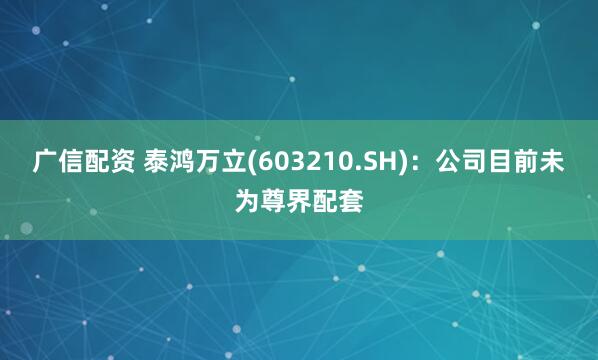 广信配资 泰鸿万立(603210.SH)：公司目前未为尊界配套
