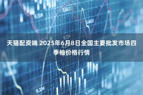 天猫配资端 2025年6月8日全国主要批发市场四季柚价格行情