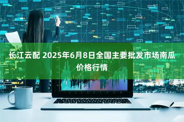 长江云配 2025年6月8日全国主要批发市场南瓜价格行情