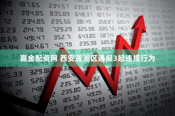 赢金配资网 西安莲湖区通报3起违规行为