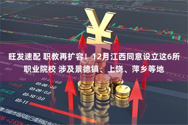 旺发速配 职教再扩容！12月江西同意设立这6所职业院校 涉及景德镇、上饶、萍乡等地
